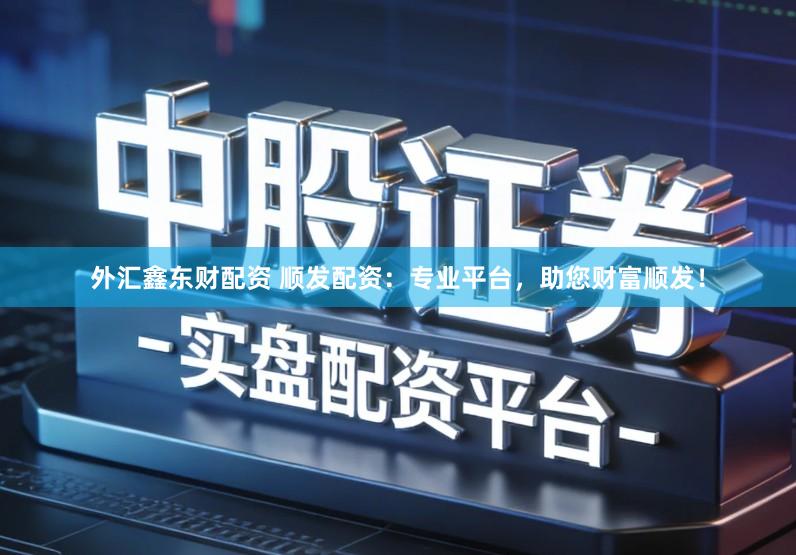 外汇鑫东财配资 顺发配资：专业平台，助您财富顺发！