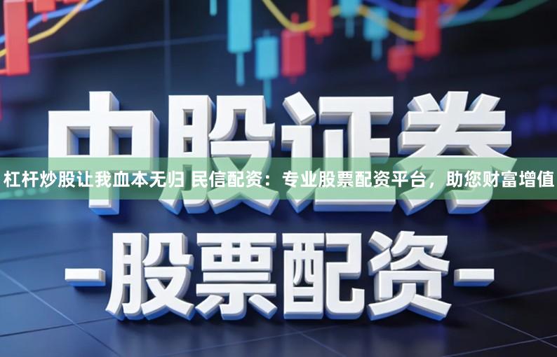 杠杆炒股让我血本无归 民信配资：专业股票配资平台，助您财富增值