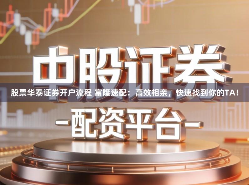 股票华泰证券开户流程 富隆速配：高效相亲，快速找到你的TA！