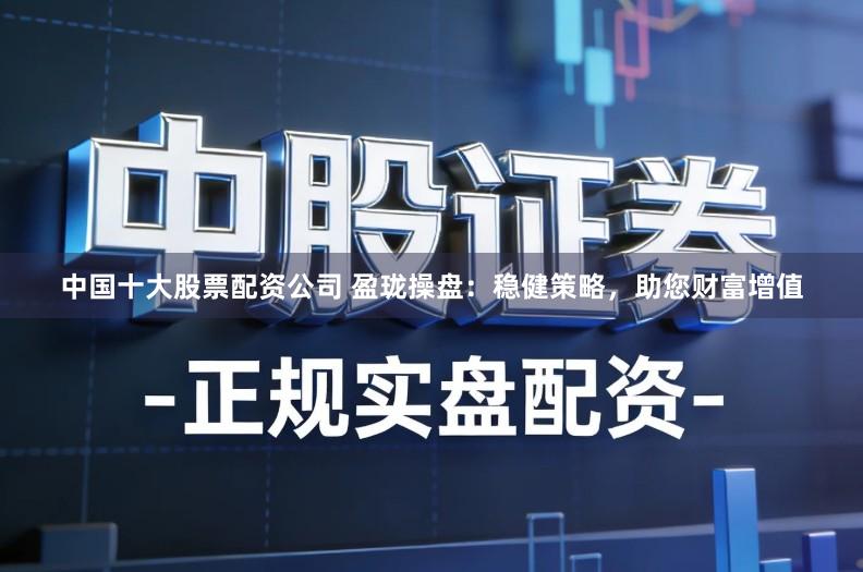 中国十大股票配资公司 盈珑操盘：稳健策略，助您财富增值