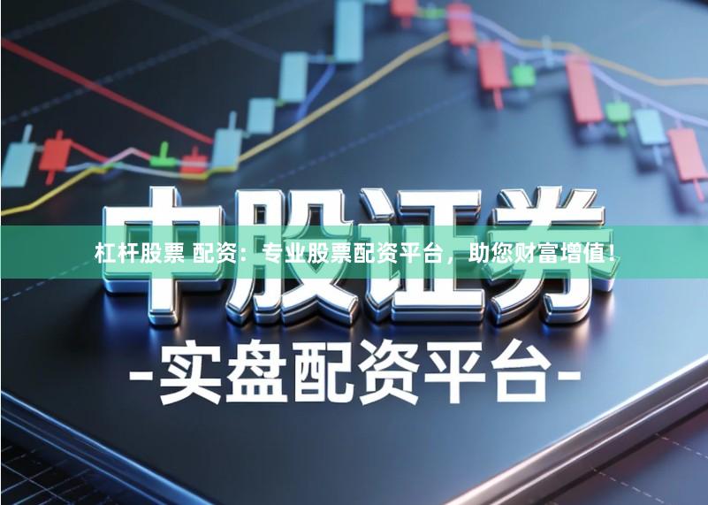 杠杆股票 配资：专业股票配资平台，助您财富增值！