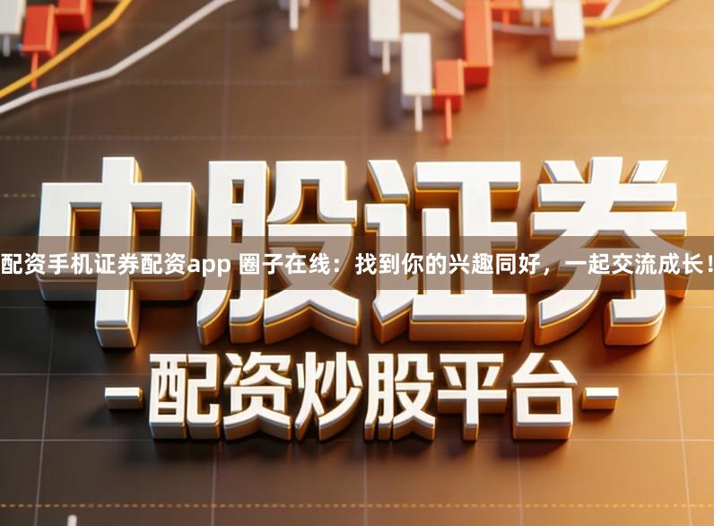 配资手机证券配资app 圈子在线：找到你的兴趣同好，一起交流成长！