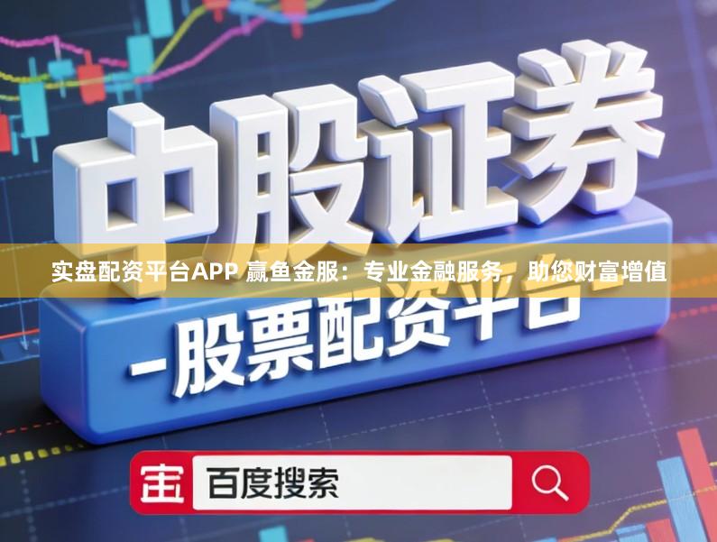 实盘配资平台APP 赢鱼金服：专业金融服务，助您财富增值