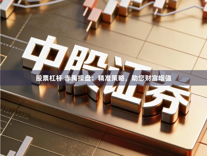 股票杠杆 赤禹操盘：精准策略，助您财富增值