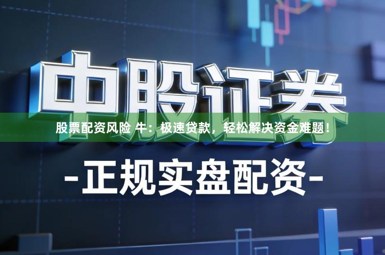 股票配资风险 牛：极速贷款，轻松解决资金难题！