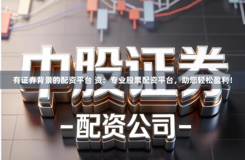 有证券背景的配资平台 资：专业股票配资平台，助您轻松盈利！