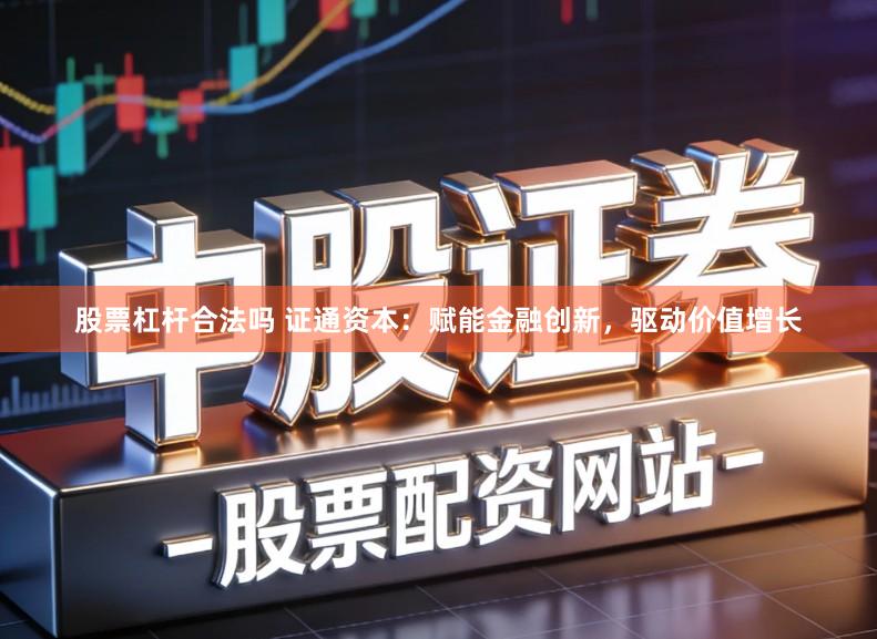 股票杠杆合法吗 证通资本：赋能金融创新，驱动价值增长