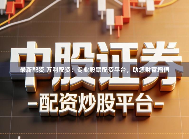 最新配资 万利配资：专业股票配资平台，助您财富增值