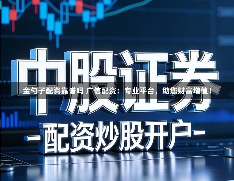 金勺子配资靠谱吗 广信配资：专业平台，助您财富增值！