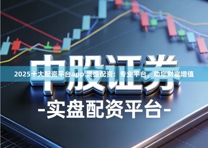 2025十大配资平台app 景盛配资：专业平台，助您财富增值