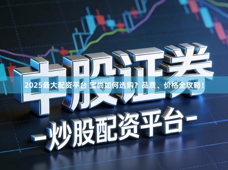 2025最大配资平台 宝尚如何选购？品质、价格全攻略！