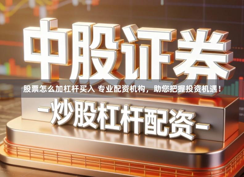 股票怎么加杠杆买入 专业配资机构，助您把握投资机遇！