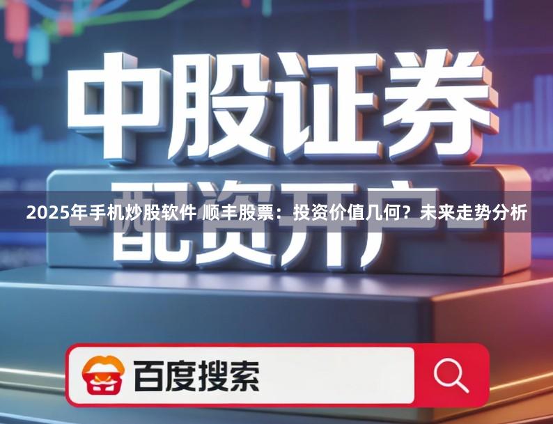 2025年手机炒股软件 顺丰股票：投资价值几何？未来走势分析