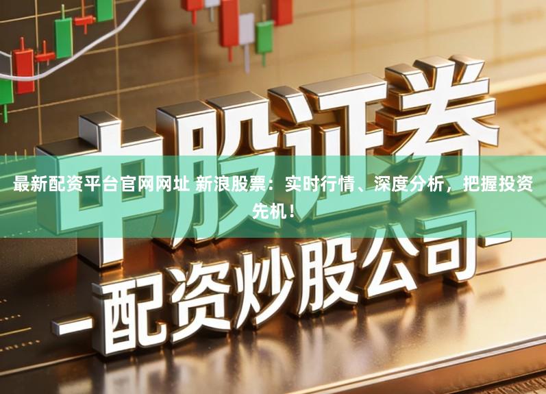 最新配资平台官网网址 新浪股票：实时行情、深度分析，把握投资先机！