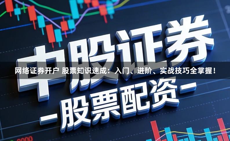 网络证券开户 股票知识速成：入门、进阶、实战技巧全掌握！