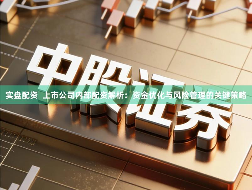 实盘配资  上市公司内部配资解析：资金优化与风险管理的关键策略