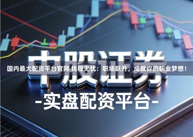 国内最大配资平台官网 钱程无忧：职场跃升，成就你的职业梦想！