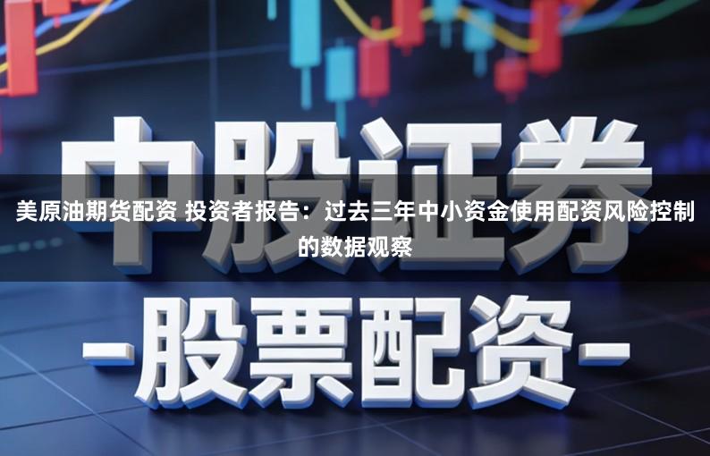 美原油期货配资 投资者报告：过去三年中小资金使用配资风险控制的数据观察