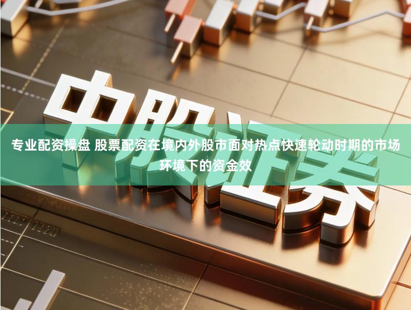 专业配资操盘 股票配资在境内外股市面对热点快速轮动时期的市场环境下的资金效