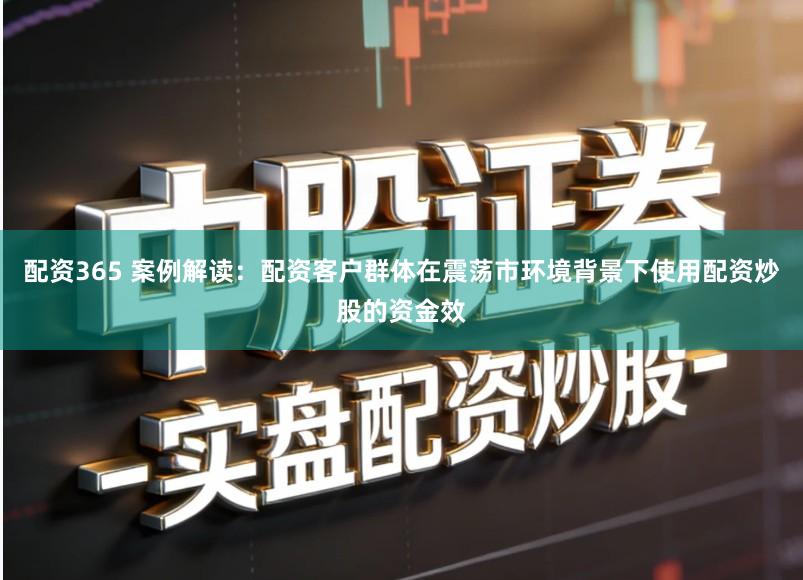 配资365 案例解读：配资客户群体在震荡市环境背景下使用配资炒股的资金效