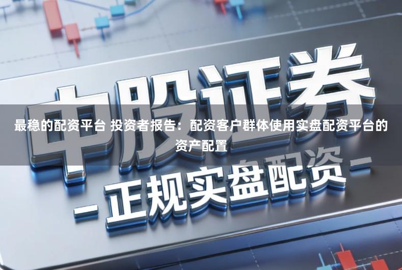 最稳的配资平台 投资者报告：配资客户群体使用实盘配资平台的资产配置