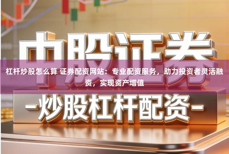 杠杆炒股怎么算 证券配资网站：专业配资服务，助力投资者灵活融资，实现资产增值