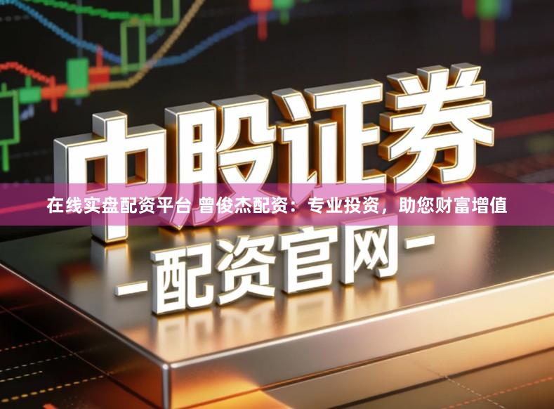 在线实盘配资平台 曾俊杰配资：专业投资，助您财富增值