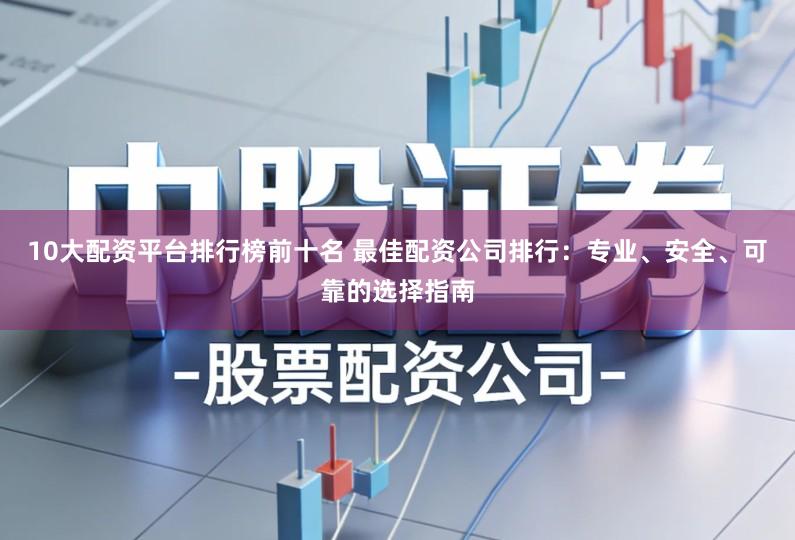 10大配资平台排行榜前十名 最佳配资公司排行：专业、安全、可靠的选择指南