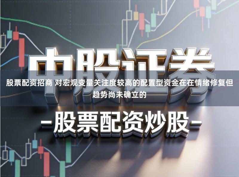 股票配资招商 对宏观变量关注度较高的配置型资金在在情绪修复但趋势尚未确立的