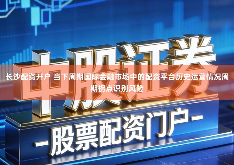 长沙配资开户 当下周期国际金融市场中的配资平台历史运营情况周期拐点识别风险