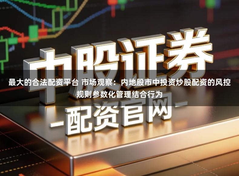 最大的合法配资平台 市场观察：内地股市中投资炒股配资的风控规则参数化管理结合行为