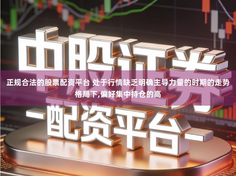 正规合法的股票配资平台 处于行情缺乏明确主导力量的时期的走势格局下,偏好集中持仓的高