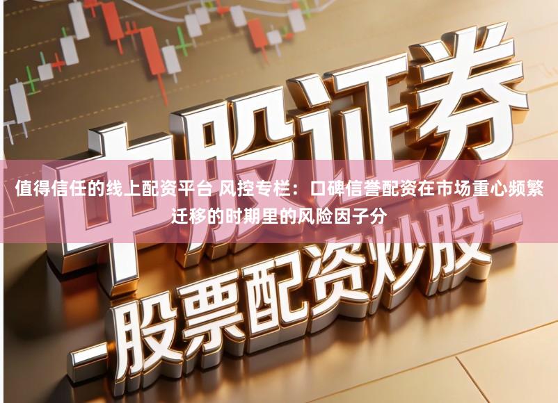 值得信任的线上配资平台 风控专栏：口碑信誉配资在市场重心频繁迁移的时期里的风险因子分