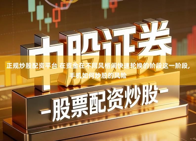 正规炒股配资平台 在资金在不同风格间快速轮换的阶段这一阶段,手机如何炒股的风险