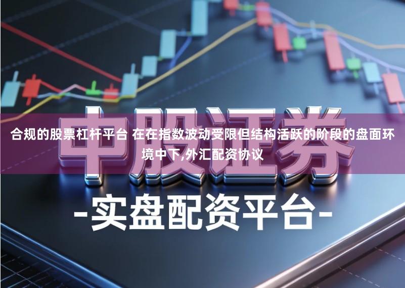 合规的股票杠杆平台 在在指数波动受限但结构活跃的阶段的盘面环境中下,外汇配资协议