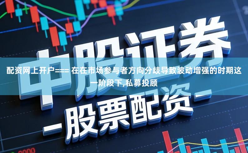 配资网上开户=== 在在市场参与者方向分歧导致波动增强的时期这一阶段下,私募投顾