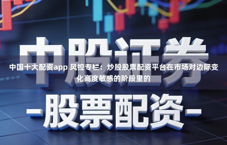 中国十大配资app 风控专栏：炒股股票配资平台在市场对边际变化高度敏感的阶段里的