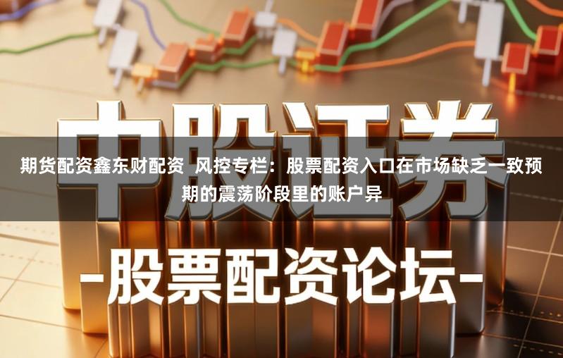 期货配资鑫东财配资  风控专栏：股票配资入口在市场缺乏一致预期的震荡阶段里的账户异