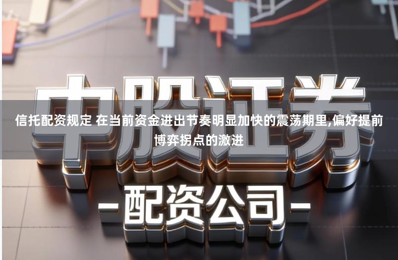 信托配资规定 在当前资金进出节奏明显加快的震荡期里,偏好提前博弈拐点的激进