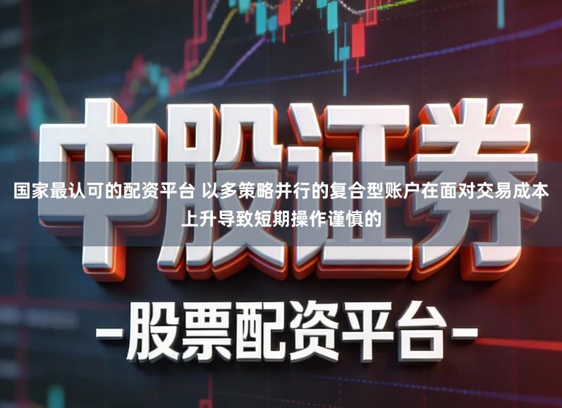 国家最认可的配资平台 以多策略并行的复合型账户在面对交易成本上升导致短期操作谨慎的