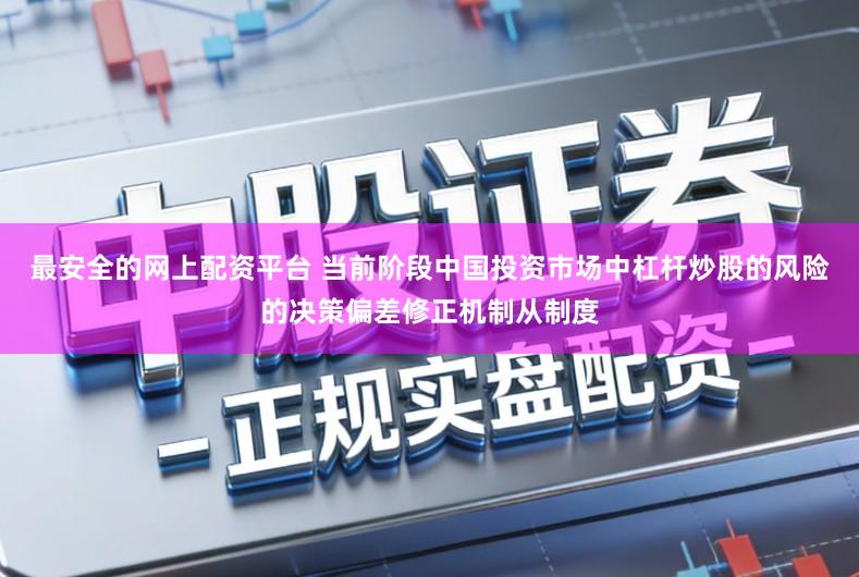 最安全的网上配资平台 当前阶段中国投资市场中杠杆炒股的风险的决策偏差修正机制从制度