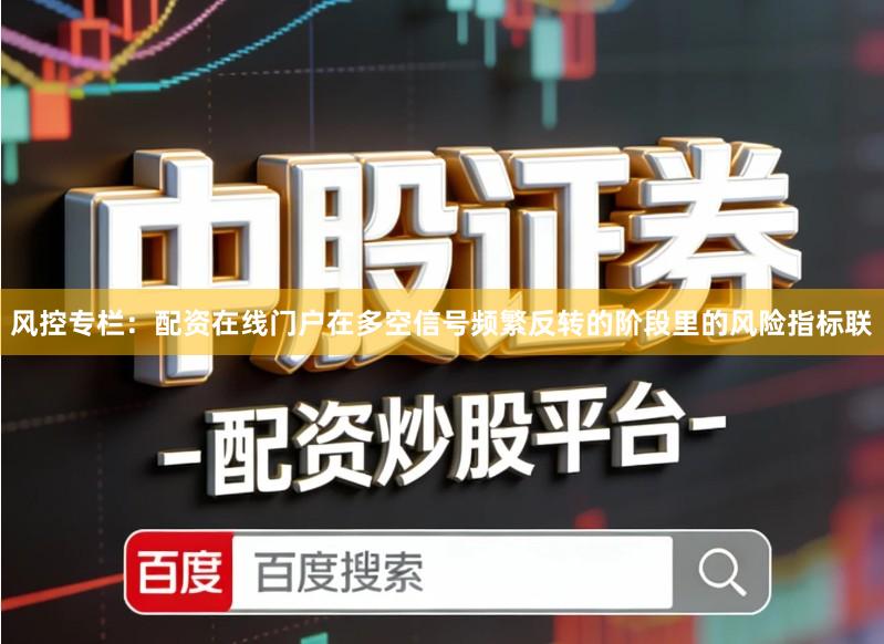 风控专栏：配资在线门户在多空信号频繁反转的阶段里的风险指标联