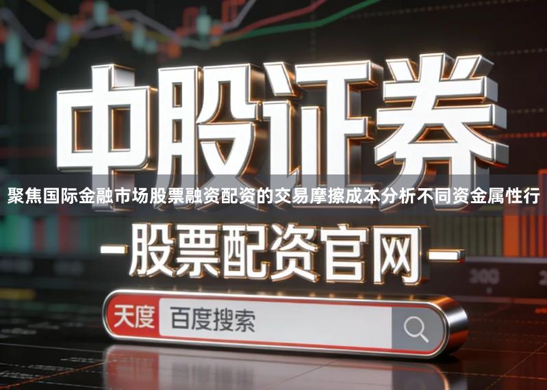 聚焦国际金融市场股票融资配资的交易摩擦成本分析不同资金属性行