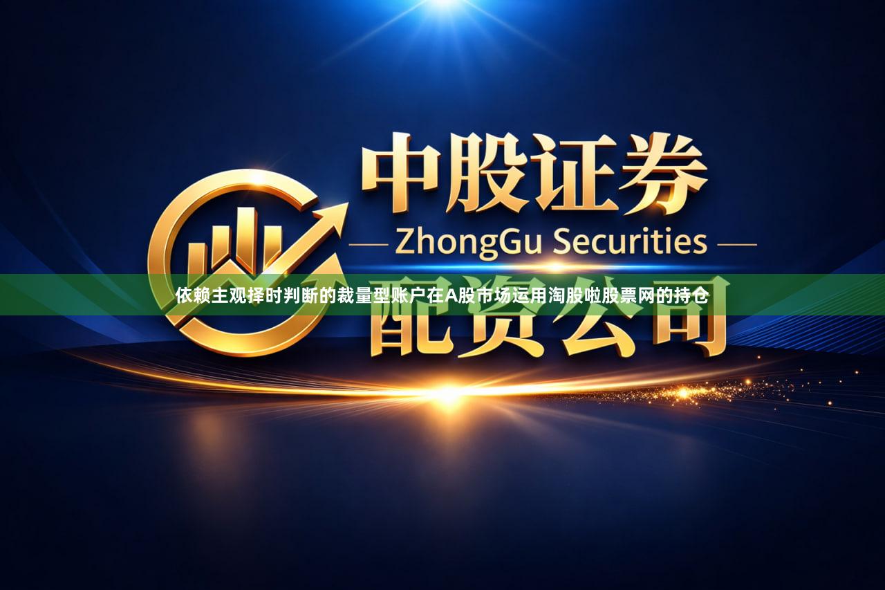 依赖主观择时判断的裁量型账户在A股市场运用淘股啦股票网的持仓