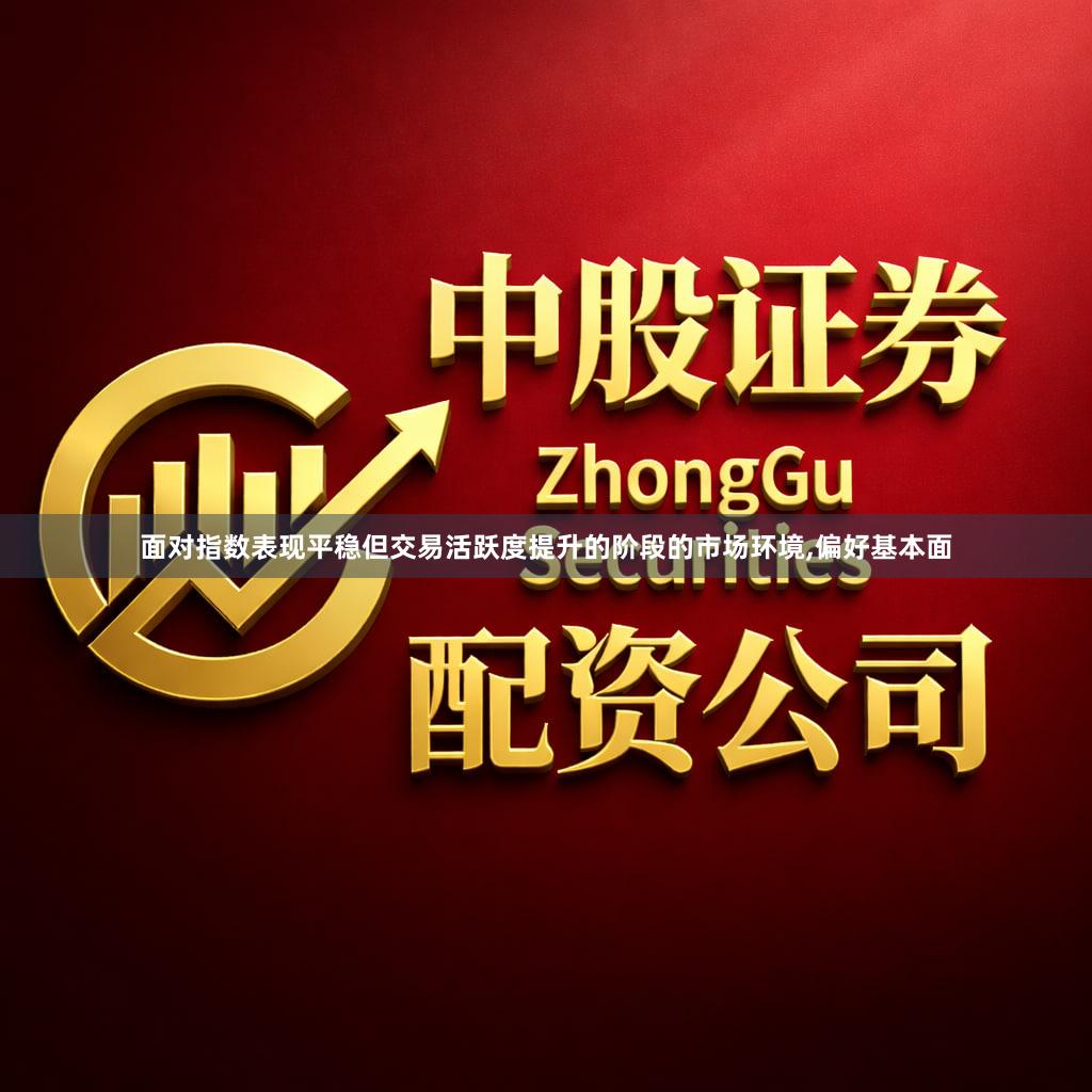 面对指数表现平稳但交易活跃度提升的阶段的市场环境,偏好基本面